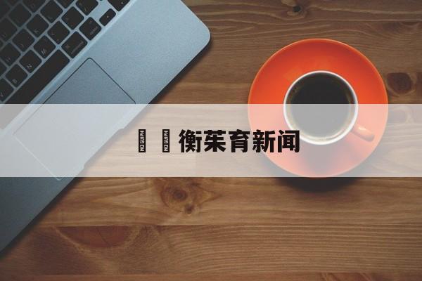 鄌纓衡茱育新闻的简单介绍